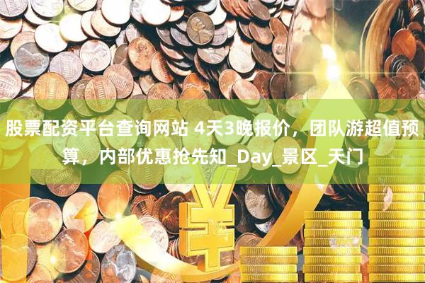 股票配资平台查询网站 4天3晚报价，团队游超值预算，内部优惠抢先知_Day_景区_天门