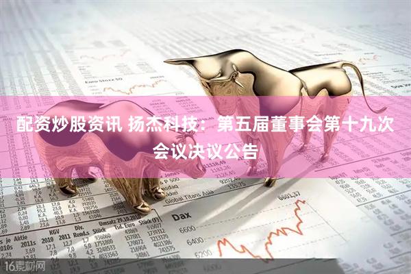 配资炒股资讯 扬杰科技：第五届董事会第十九次会议决议公告