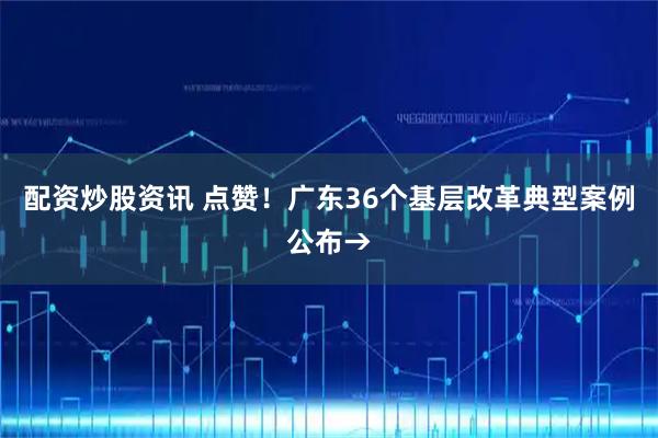 配资炒股资讯 点赞！广东36个基层改革典型案例公布→