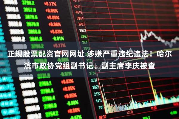 正规股票配资官网网址 涉嫌严重违纪违法！哈尔滨市政协党组副书记、副主席李庆被查
