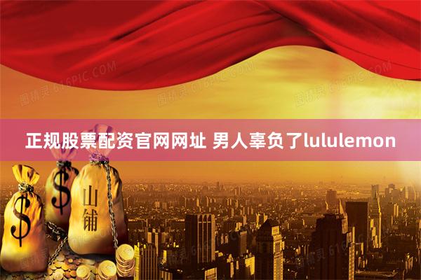 正规股票配资官网网址 男人辜负了lululemon
