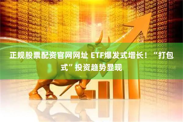 正规股票配资官网网址 ETF爆发式增长！“打包式”投资趋势显现