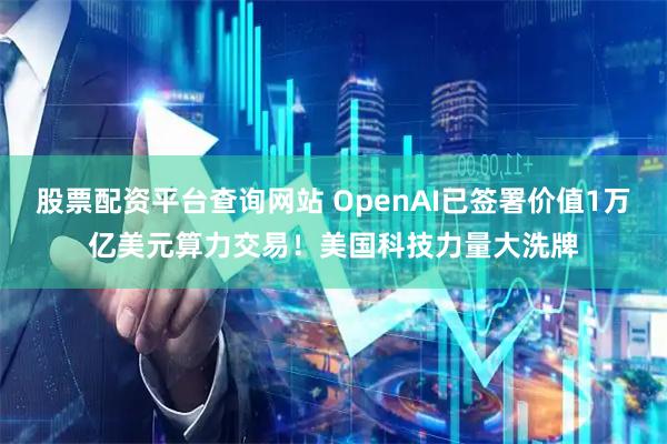 股票配资平台查询网站 OpenAI已签署价值1万亿美元算力交易！美国科技力量大洗牌