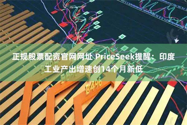 正规股票配资官网网址 PriceSeek提醒：印度工业产出增速创14个月新低