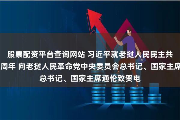 股票配资平台查询网站 习近平就老挝人民民主共和国成立50周年 向老挝人民革命党中央委员会总书记、国家主席通伦致贺电