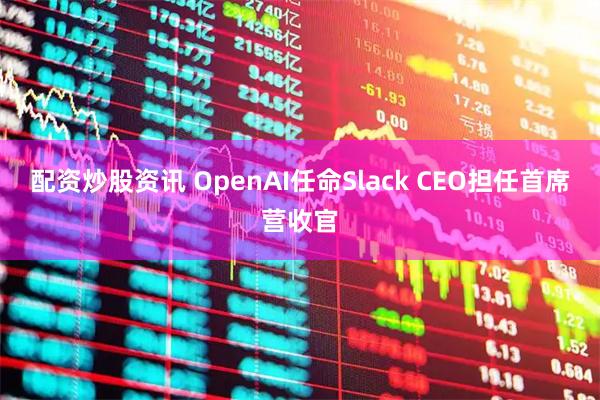 配资炒股资讯 OpenAI任命Slack CEO担任首席营收官