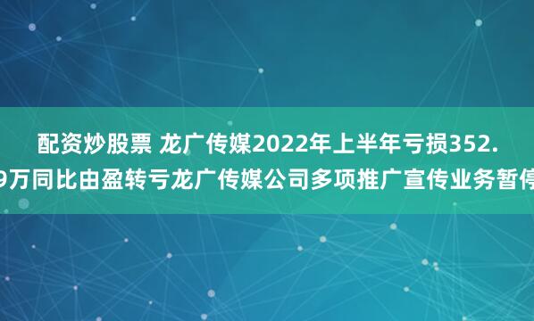 配资炒股票 龙广传媒2022年上半年亏损352.9万同比由盈转亏龙广传媒公司多项推广宣传业务暂停