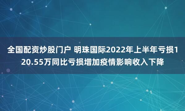 全国配资炒股门户 明珠国际2022年上半年亏损120.55万同比亏损增加疫情影响收入下降