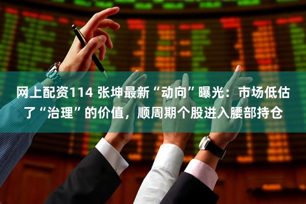 网上配资114 张坤最新“动向”曝光：市场低估了“治理”的价值，顺周期个股进入腰部持仓