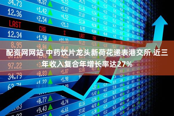 配资网网站 中药饮片龙头新荷花递表港交所 近三年收入复合年增长率达27%