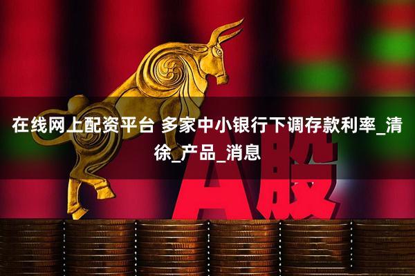 在线网上配资平台 多家中小银行下调存款利率_清徐_产品_消息