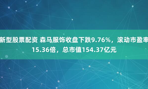 新型股票配资 森马服饰收盘下跌9.76%，滚动市盈率15.36倍，总市值154.37亿元