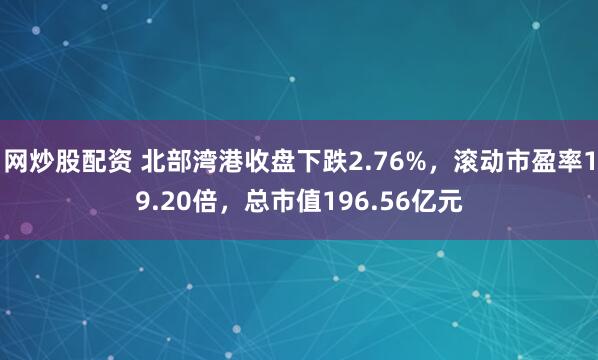 网炒股配资 北部湾港收盘下跌2.76%，滚动市盈率19.20倍，总市值196.56亿元