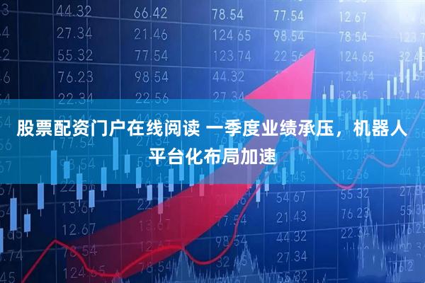 股票配资门户在线阅读 一季度业绩承压，机器人平台化布局加速