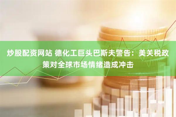 炒股配资网站 德化工巨头巴斯夫警告：美关税政策对全球市场情绪造成冲击