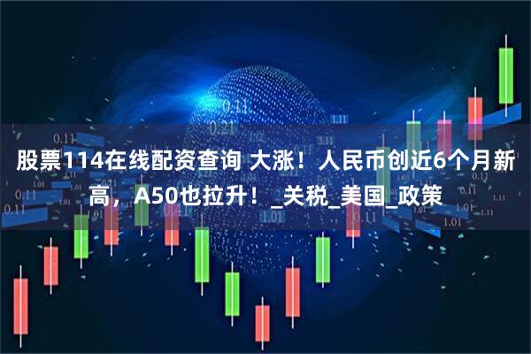 股票114在线配资查询 大涨！人民币创近6个月新高，A50也拉升！_关税_美国_政策