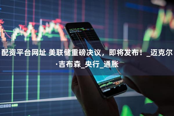 配资平台网址 美联储重磅决议，即将发布！_迈克尔·吉布森_央行_通胀