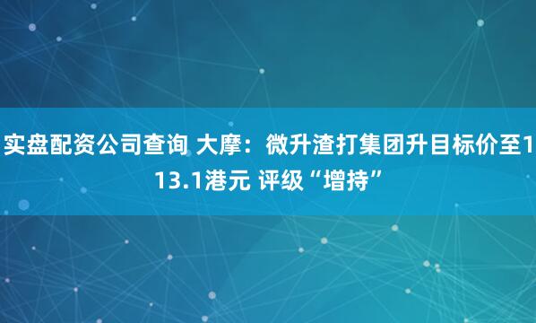 实盘配资公司查询 大摩：微升渣打集团升目标价至113.1港元 评级“增持”