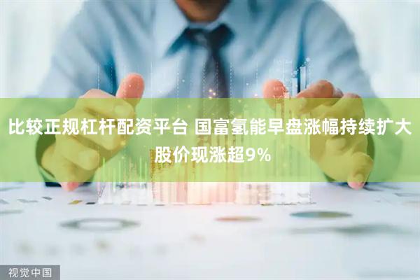 比较正规杠杆配资平台 国富氢能早盘涨幅持续扩大 股价现涨超9%