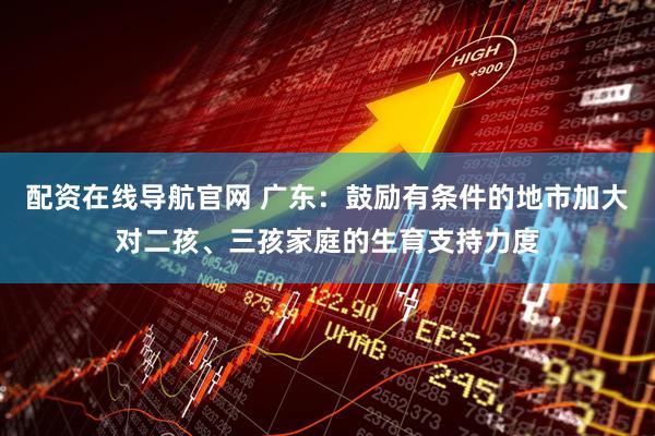 配资在线导航官网 广东：鼓励有条件的地市加大对二孩、三孩家庭的生育支持力度