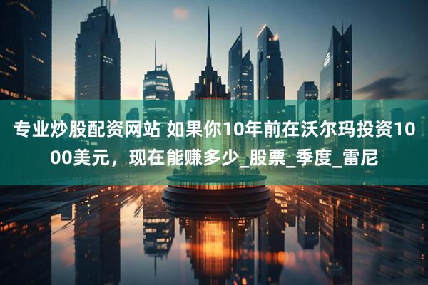 专业炒股配资网站 如果你10年前在沃尔玛投资1000美元，现在能赚多少_股票_季度_雷尼