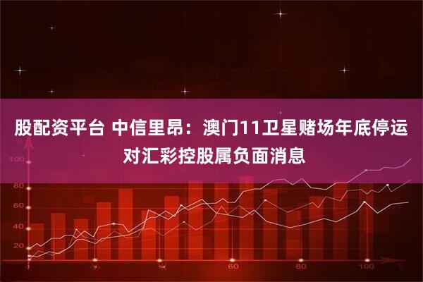 股配资平台 中信里昂：澳门11卫星赌场年底停运 对汇彩控股属负面消息