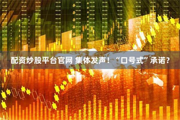配资炒股平台官网 集体发声！“口号式”承诺？
