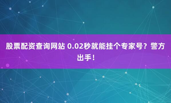 股票配资查询网站 0.02秒就能挂个专家号？警方出手！