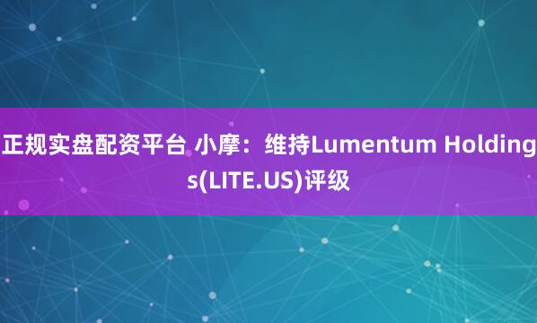 正规实盘配资平台 小摩：维持Lumentum Holdings(LITE.US)评级