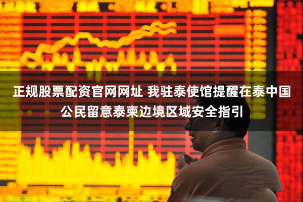 正规股票配资官网网址 我驻泰使馆提醒在泰中国公民留意泰柬边境区域安全指引