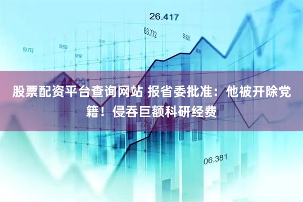 股票配资平台查询网站 报省委批准：他被开除党籍！侵吞巨额科研经费