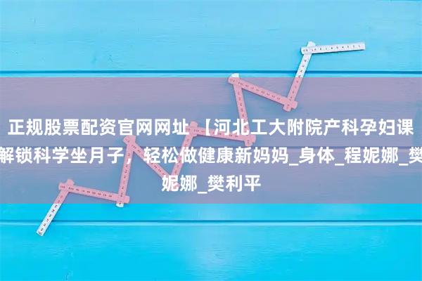 正规股票配资官网网址 【河北工大附院产科孕妇课堂】解锁科学坐月子，轻松做健康新妈妈_身体_程妮娜_樊利平