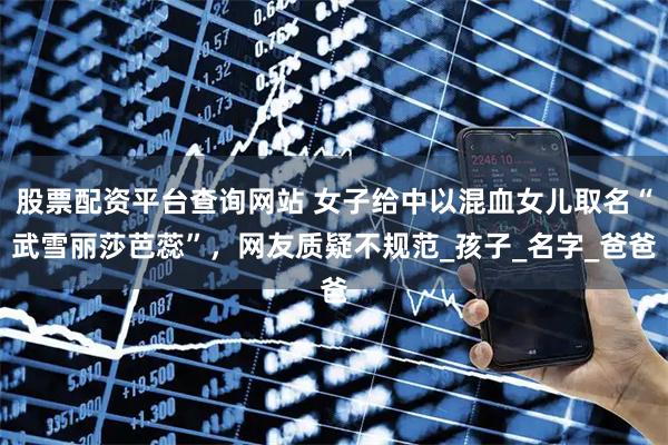 股票配资平台查询网站 女子给中以混血女儿取名“武雪丽莎芭蕊”，网友质疑不规范_孩子_名字_爸爸